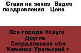 Стихи на заказ, Видео поздравления › Цена ­ 300 - Все города Услуги » Другие   . Свердловская обл.,Каменск-Уральский г.